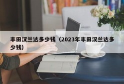 丰田汉兰达多少钱（2023年丰田汉兰达多少钱）