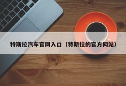 特斯拉汽车官网入口（特斯拉的官方网站）