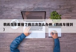 教练在车里撞了我三次怎么办啊（教练车撞到）