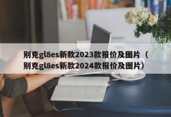 别克gl8es新款2023款报价及图片（别克gl8es新款2024款报价及图片）