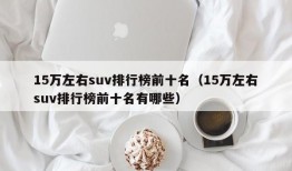 15万左右suv排行榜前十名（15万左右suv排行榜前十名有哪些）