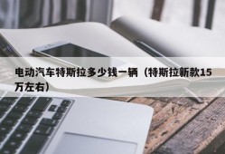 电动汽车特斯拉多少钱一辆（特斯拉新款15万左右）