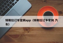 特斯拉订车官网app（特斯拉订车官网 汽车）