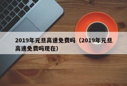 2019年元旦高速免费吗（2019年元旦高速免费吗现在）