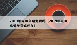 2019年元旦高速免费吗（2019年元旦高速免费吗现在）