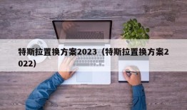 特斯拉置换方案2023（特斯拉置换方案2022）