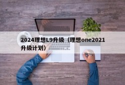 2024理想L9升级（理想one2021升级计划）