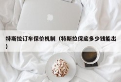 特斯拉订车保价机制（特斯拉保底多少钱能出）