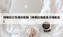 特斯拉订车保价机制（特斯拉保底多少钱能出）