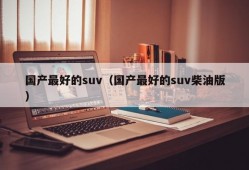 国产最好的suv（国产最好的suv柴油版）