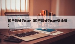 国产最好的suv（国产最好的suv柴油版）