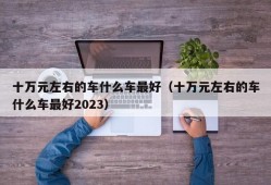 十万元左右的车什么车最好（十万元左右的车什么车最好2023）