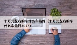 十万元左右的车什么车最好（十万元左右的车什么车最好2023）