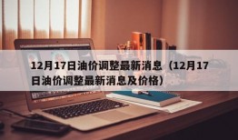 12月17日油价调整最新消息（12月17日油价调整最新消息及价格）