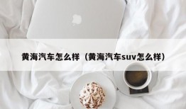 黄海汽车怎么样（黄海汽车suv怎么样）