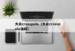 大众crosspolo（大众crosspolo油耗）