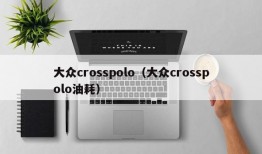 大众crosspolo（大众crosspolo油耗）