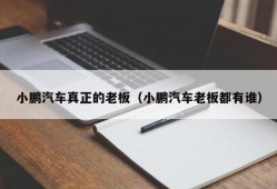 小鹏汽车真正的老板（小鹏汽车老板都有谁）