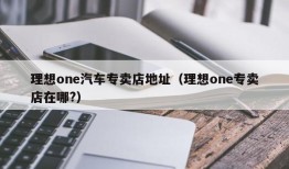 理想one汽车专卖店地址（理想one专卖店在哪?）