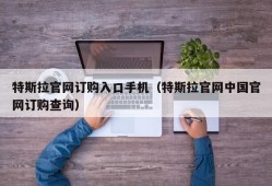 特斯拉官网订购入口手机（特斯拉官网中国官网订购查询）