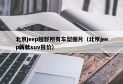 北京jeep越野所有车型图片（北京jeep新款suv报价）