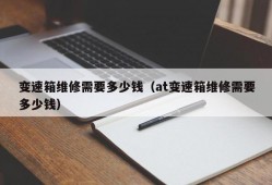 变速箱维修需要多少钱（at变速箱维修需要多少钱）