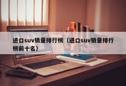 进口suv销量排行榜（进口suv销量排行榜前十名）