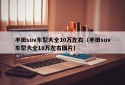 丰田suv车型大全10万左右（丰田suv车型大全10万左右图片）