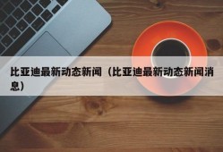 比亚迪最新动态新闻（比亚迪最新动态新闻消息）