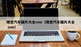 理想汽车图片大全one（理想汽车图片大全 one）