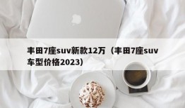 丰田7座suv新款12万（丰田7座suv车型价格2023）