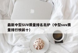 最新中型SUV质量排名出炉（中型suv质量排行榜前十）