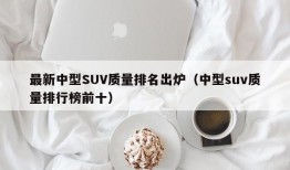 最新中型SUV质量排名出炉（中型suv质量排行榜前十）