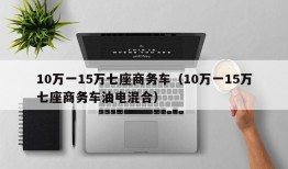 10万一15万七座商务车（10万一15万七座商务车油电混合）