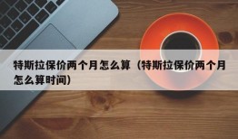 特斯拉保价两个月怎么算（特斯拉保价两个月怎么算时间）