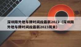 深圳限外地车牌时间段最新2022（深圳限外地车牌时间段最新2023周末）