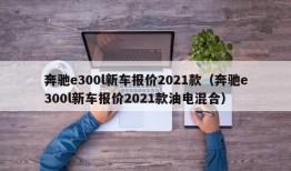 奔驰e300l新车报价2021款（奔驰e300l新车报价2021款油电混合）