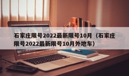 石家庄限号2022最新限号10月（石家庄限号2022最新限号10月外地车）