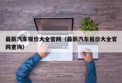 最新汽车报价大全官网（最新汽车报价大全官网查询）