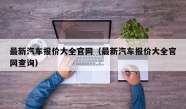 最新汽车报价大全官网（最新汽车报价大全官网查询）