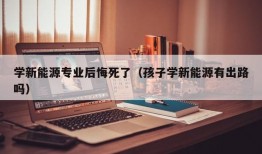 学新能源专业后悔死了（孩子学新能源有出路吗）