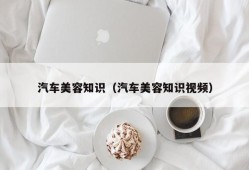 汽车美容知识（汽车美容知识视频）