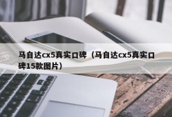 马自达cx5真实口碑（马自达cx5真实口碑15款图片）