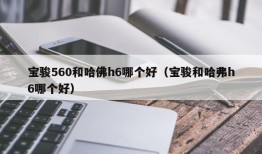 宝骏560和哈佛h6哪个好（宝骏和哈弗h6哪个好）