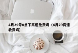 4月29号0点下高速免费吗（4月29高速收费吗）