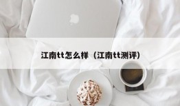 江南tt怎么样（江南tt测评）