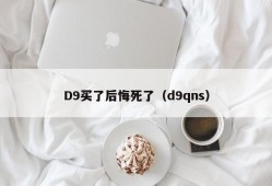 D9买了后悔死了（d9qns）