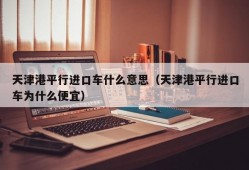 天津港平行进口车什么意思（天津港平行进口车为什么便宜）