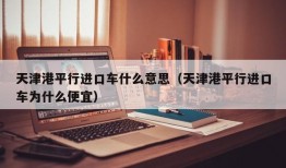 天津港平行进口车什么意思（天津港平行进口车为什么便宜）