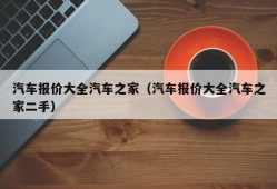 汽车报价大全汽车之家（汽车报价大全汽车之家二手）